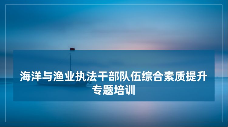 海洋与渔业执法干部队伍综合素质提升培训专题