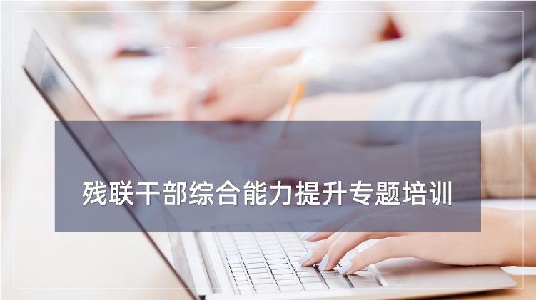 残联干部、残疾人工作者综合能力提升专题培训专题